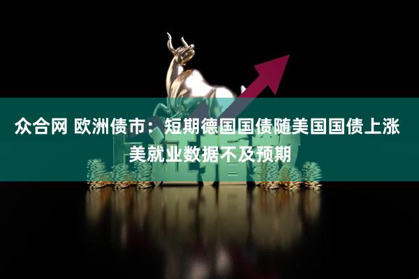 众合网 欧洲债市：短期德国国债随美国国债上涨 美就业数据不及预期