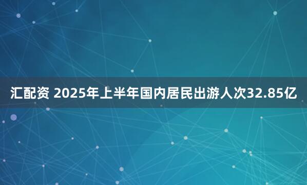 汇配资 2025年上半年国内居民出游人次32.85亿