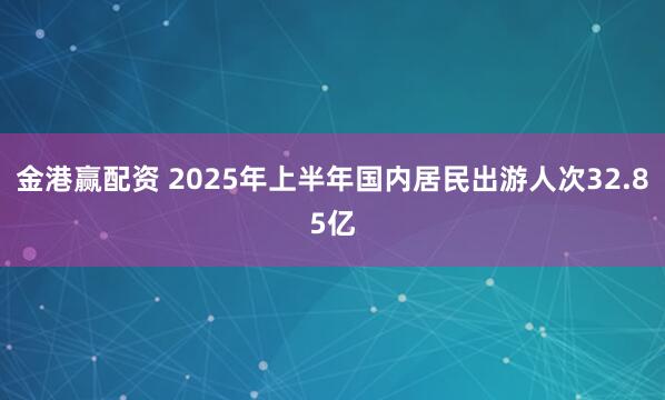 金港赢配资 2025年上半年国内居民出游人次32.85亿
