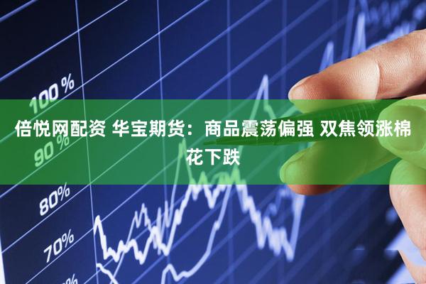 倍悦网配资 华宝期货：商品震荡偏强 双焦领涨棉花下跌