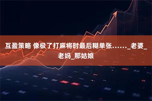 互盈策略 像极了打麻将时最后糊单张……_老婆_老妈_那姑娘