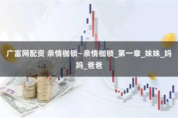 广富网配资 亲情枷锁—亲情枷锁_第一章_妹妹_妈妈_爸爸