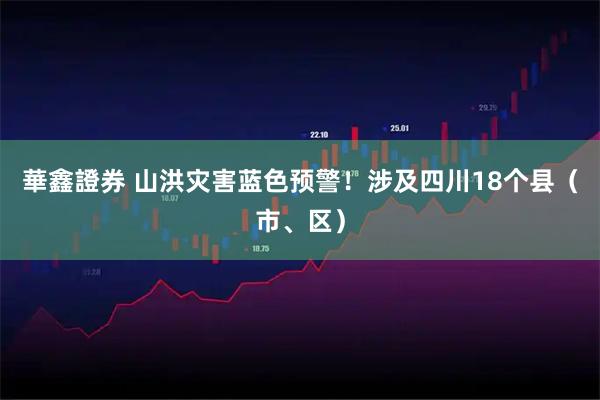 華鑫證券 山洪灾害蓝色预警！涉及四川18个县（市、区）