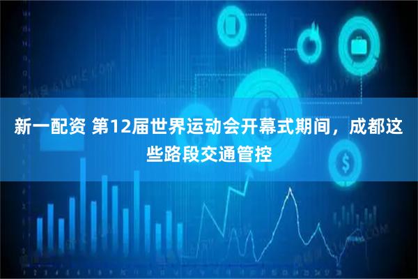 新一配资 第12届世界运动会开幕式期间，成都这些路段交通管控
