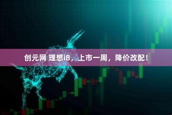 创元网 理想i8，上市一周，降价改配！