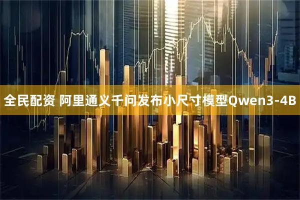 全民配资 阿里通义千问发布小尺寸模型Qwen3-4B
