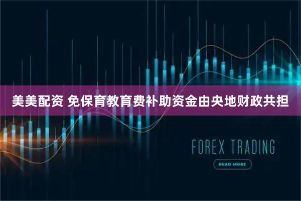 美美配资 免保育教育费补助资金由央地财政共担