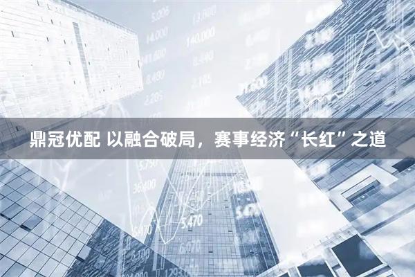 鼎冠优配 以融合破局，赛事经济“长红”之道