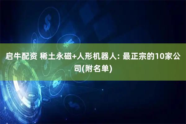 启牛配资 稀土永磁+人形机器人: 最正宗的10家公司(附名单)