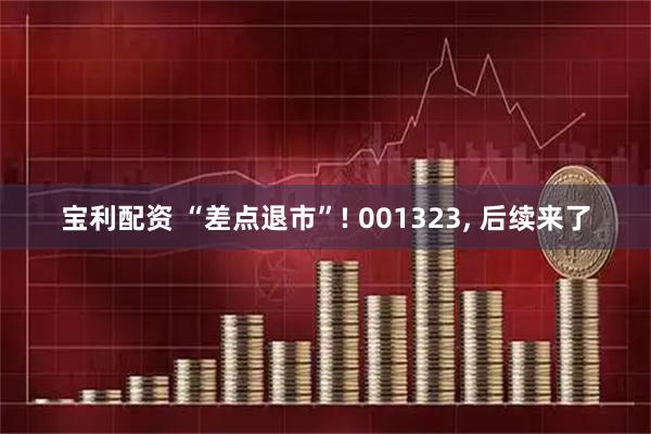 宝利配资 “差点退市”! 001323, 后续来了