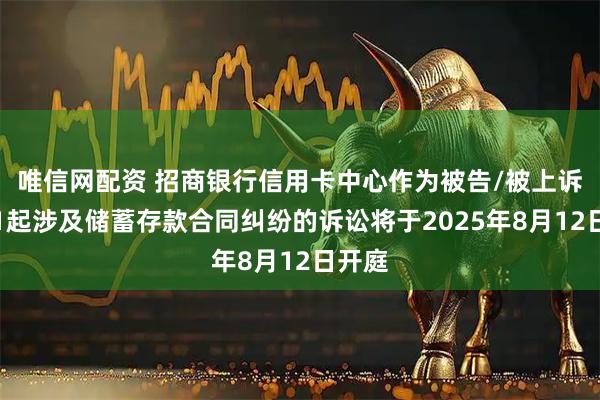 唯信网配资 招商银行信用卡中心作为被告/被上诉人的1起涉及储蓄存款合同纠纷的诉讼将于2025年8月12日开庭
