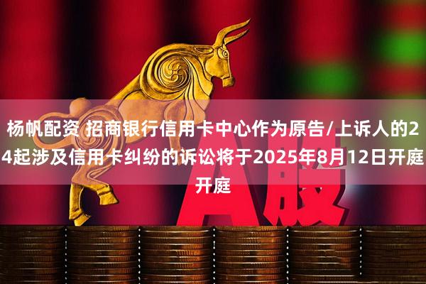 杨帆配资 招商银行信用卡中心作为原告/上诉人的24起涉及信用卡纠纷的诉讼将于2025年8月12日开庭