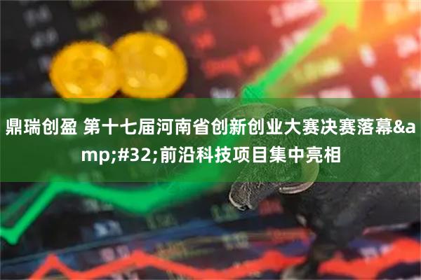 鼎瑞创盈 第十七届河南省创新创业大赛决赛落幕&#32;前沿科技项目集中亮相