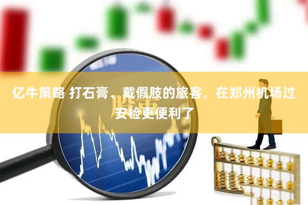 亿牛策略 打石膏、戴假肢的旅客，在郑州机场过安检更便利了