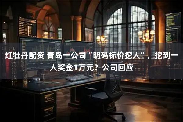 红牡丹配资 青岛一公司“明码标价挖人”，挖到一人奖金1万元？公司回应