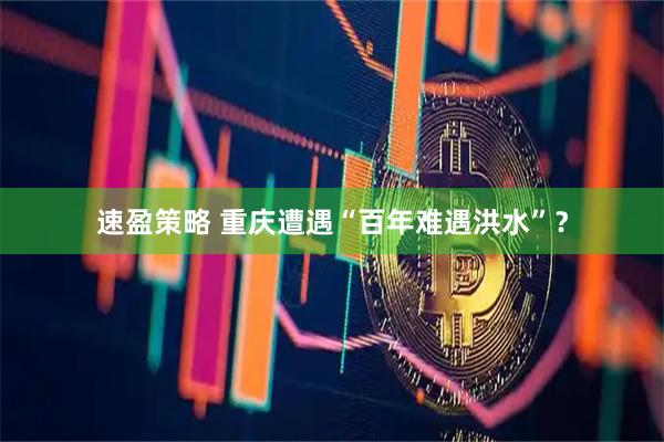 速盈策略 重庆遭遇“百年难遇洪水”？
