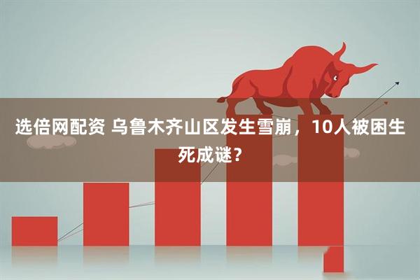 选倍网配资 乌鲁木齐山区发生雪崩，10人被困生死成谜？