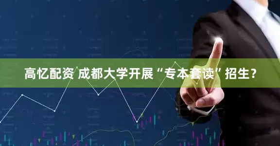 高忆配资 成都大学开展“专本套读”招生？