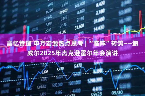高忆管理 申万宏源热点思考 | “临阵”转鸽——鲍威尔2025年杰克逊霍尔年会演讲