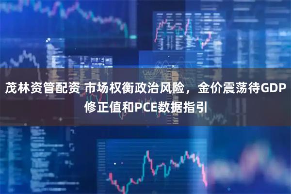 茂林资管配资 市场权衡政治风险，金价震荡待GDP修正值和PCE数据指引