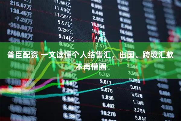 普臣配资 一文读懂个人结售汇，出国、跨境汇款不再懵圈