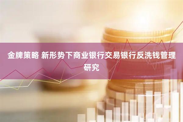 金牌策略 新形势下商业银行交易银行反洗钱管理研究