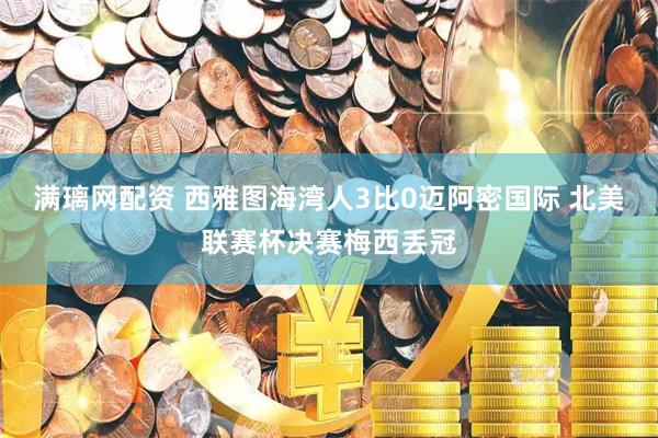 满璃网配资 西雅图海湾人3比0迈阿密国际 北美联赛杯决赛梅西丢冠