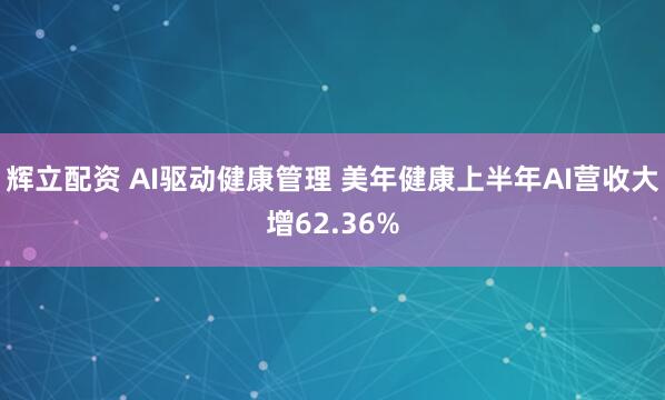 辉立配资 AI驱动健康管理 美年健康上半年AI营收大增62.36%