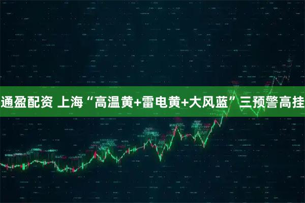 通盈配资 上海“高温黄+雷电黄+大风蓝”三预警高挂