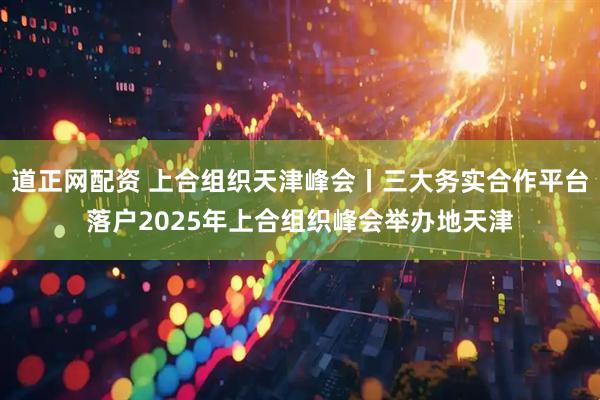 道正网配资 上合组织天津峰会丨三大务实合作平台落户2025年上合组织峰会举办地天津