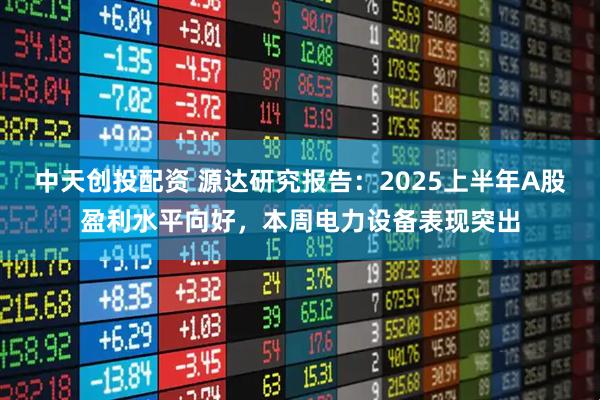 中天创投配资 源达研究报告：2025上半年A股盈利水平向好，本周电力设备表现突出