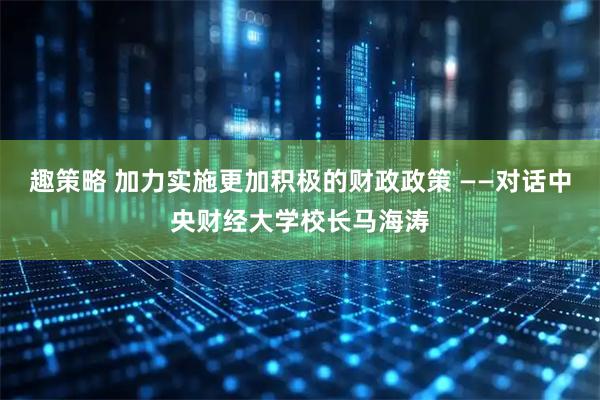 趣策略 加力实施更加积极的财政政策 ——对话中央财经大学校长马海涛