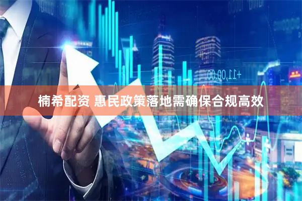 楠希配资 惠民政策落地需确保合规高效