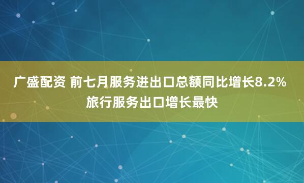 广盛配资 前七月服务进出口总额同比增长8.2% 旅行服务出口增长最快