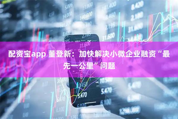 配资宝app 董登新：加快解决小微企业融资“最先一公里”问题