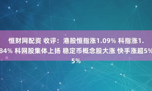 恒财网配资 收评:港股恒指涨1.09% 科指涨1.84% 科网股集体上扬 稳定币概念股大涨 快手涨超5%