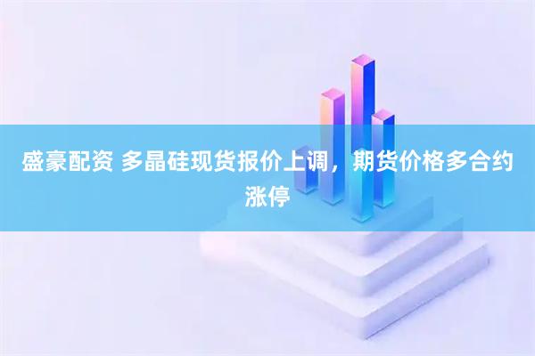 盛豪配资 多晶硅现货报价上调,期货价格多合约涨停