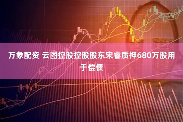 万象配资 云图控股控股股东宋睿质押680万股用于偿债