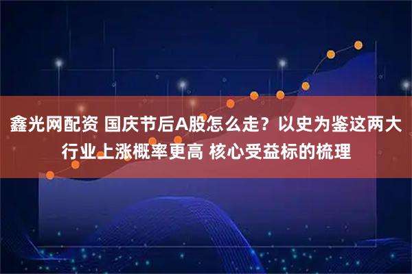 鑫光网配资 国庆节后A股怎么走？以史为鉴这两大行业上涨概率更高 核心受益标的梳理