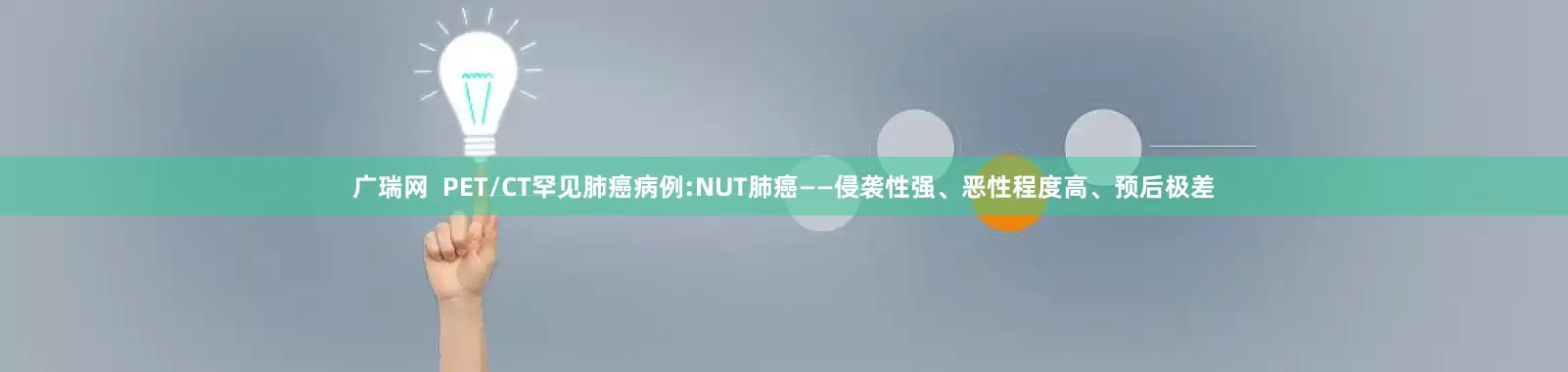广瑞网  PET/CT罕见肺癌病例:NUT肺癌——侵袭性强、恶性程度高、预后极差