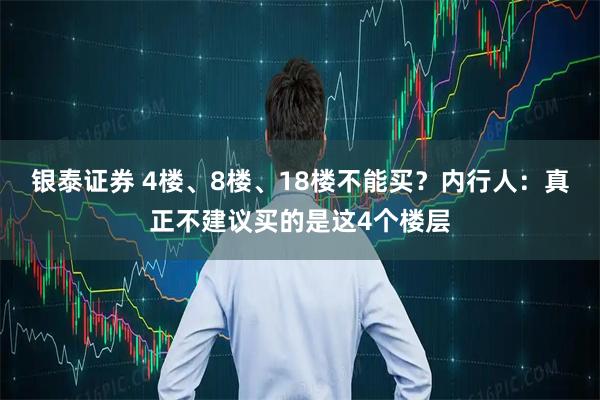 银泰证券 4楼、8楼、18楼不能买？内行人：真正不建议买的是这4个楼层