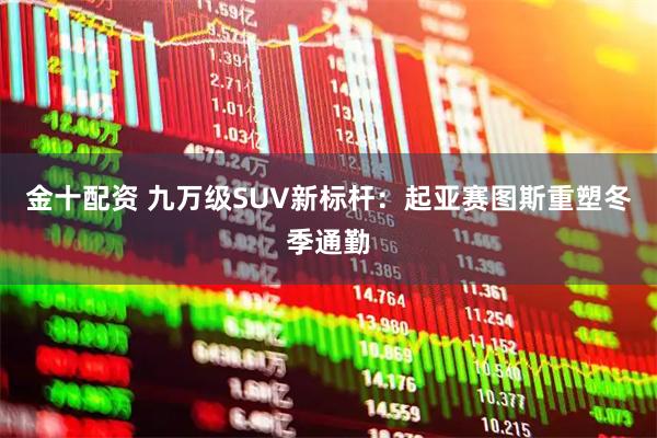 金十配资 九万级SUV新标杆：起亚赛图斯重塑冬季通勤