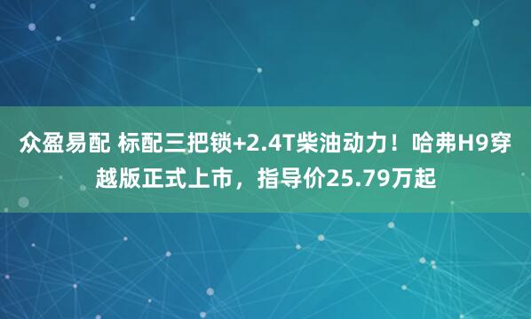 众盈易配 标配三把锁+2.4T柴油动力！哈弗H9穿越版正式上市，指导价25.79万起
