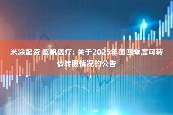 米涂配资 蓝帆医疗: 关于2025年第四季度可转债转股情况的公告