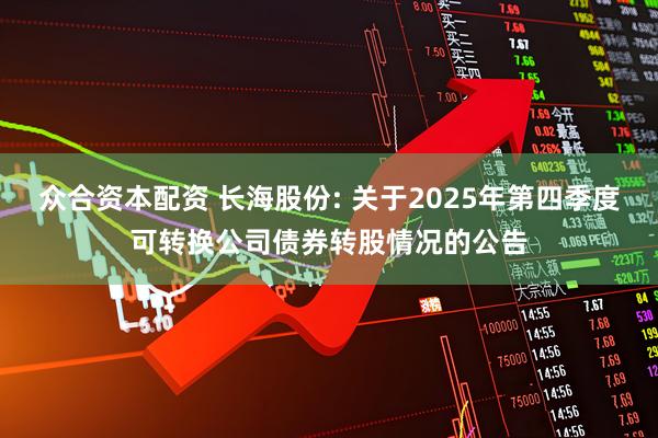 众合资本配资 长海股份: 关于2025年第四季度可转换公司债券转股情况的公告
