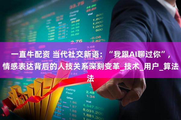 一直牛配资 当代社交新语：“我跟AI聊过你”，情感表达背后的人技关系深刻变革_技术_用户_算法