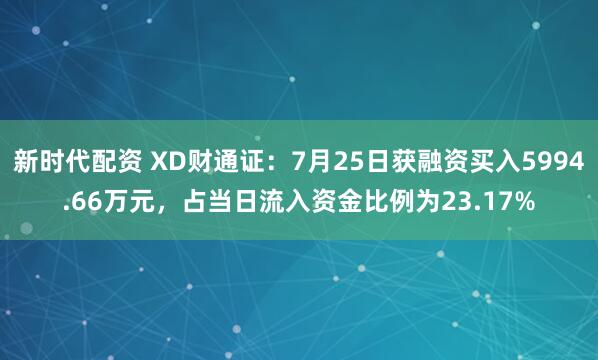 新时代配资 XD财通证:7月25日获融资买入5994.66万元,占当日流入资金比例为23.17%