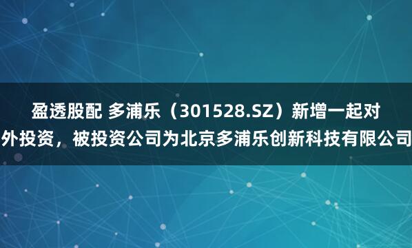 盈透股配 多浦乐(301528.SZ)新增一起对外投资,被投资公司为北京多浦乐创新科技有限公司