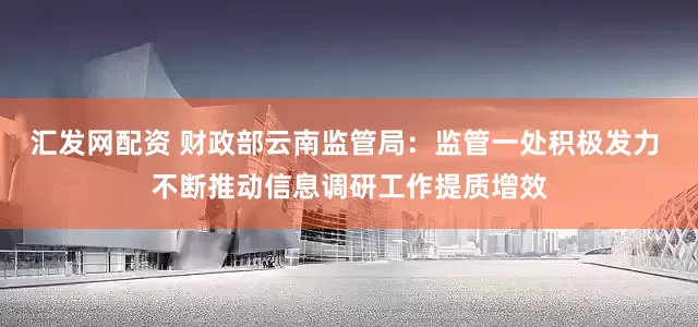 汇发网配资 财政部云南监管局：监管一处积极发力 不断推动信息调研工作提质增效