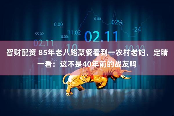 智财配资 85年老八路聚餐看到一农村老妇，定睛一看：这不是40年前的战友吗